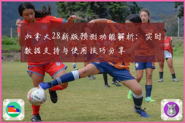 加拿大28新版预测功能解析：实时数据支持与使用技巧分享