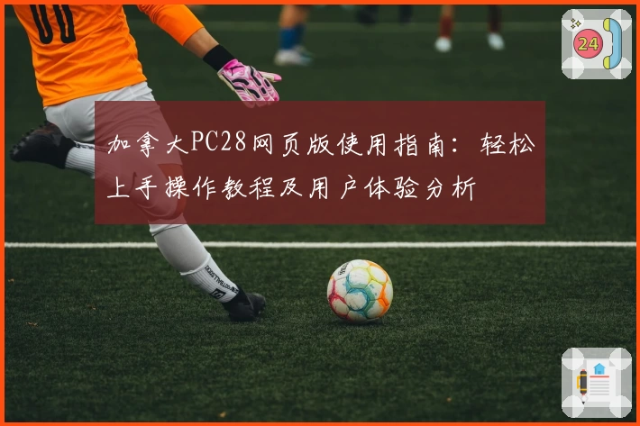 加拿大PC28网页版使用指南：轻松上手操作教程及用户体验分析