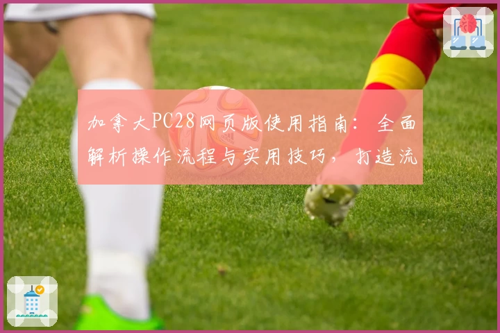 加拿大PC28网页版使用指南：全面解析操作流程与实用技巧，打造流畅体验