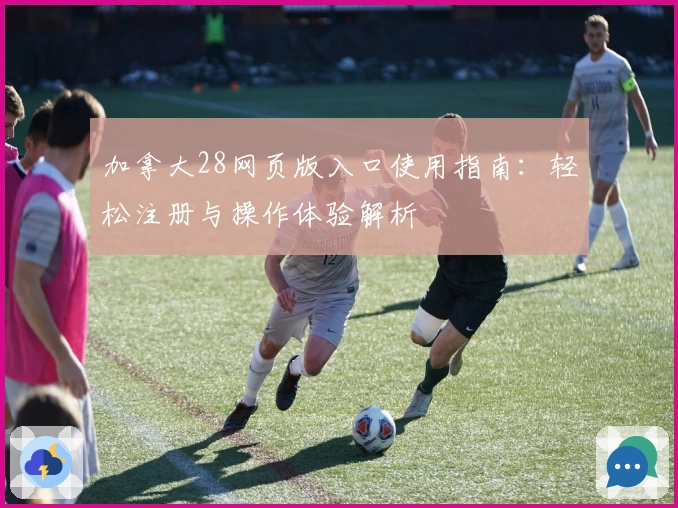 加拿大28网页版入口使用指南：轻松注册与操作体验解析