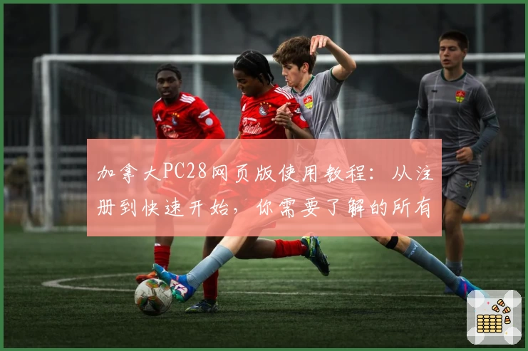 加拿大PC28网页版使用教程：从注册到快速开始，你需要了解的所有步骤