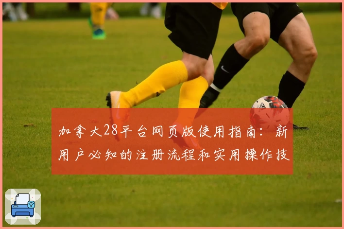 加拿大28平台网页版使用指南：新用户必知的注册流程和实用操作技巧