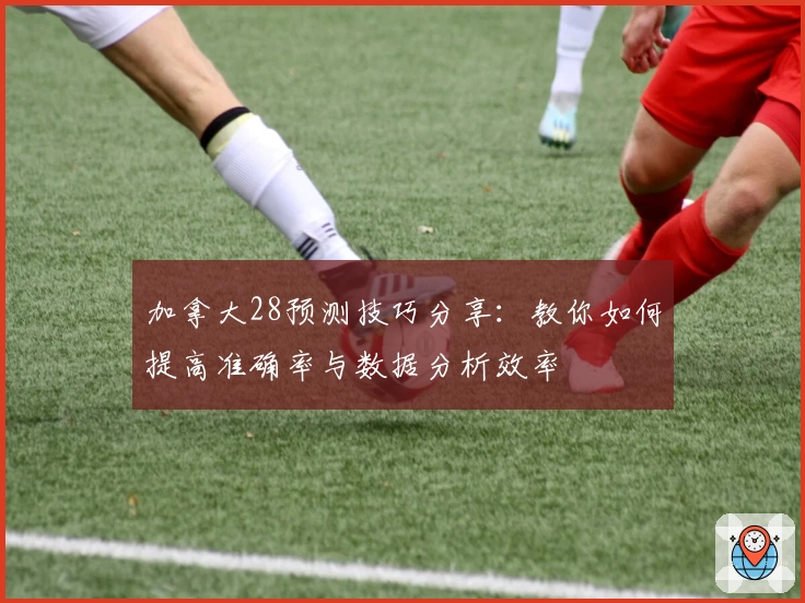 加拿大28预测技巧分享：教你如何提高准确率与数据分析效率