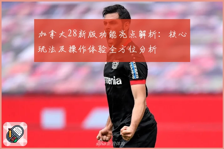 加拿大28新版功能亮点解析：核心玩法及操作体验全方位分析