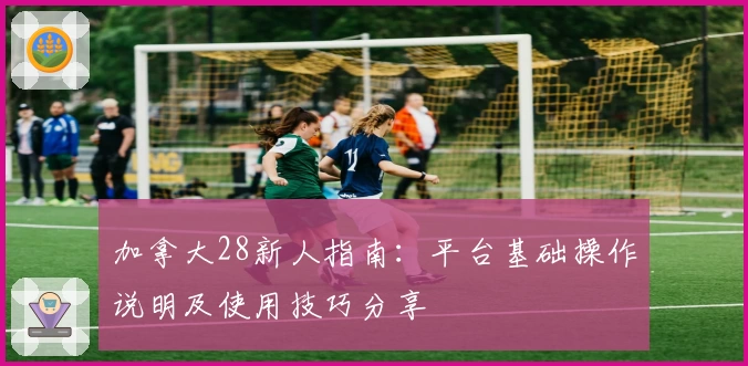 加拿大28新人指南：平台基础操作说明及使用技巧分享