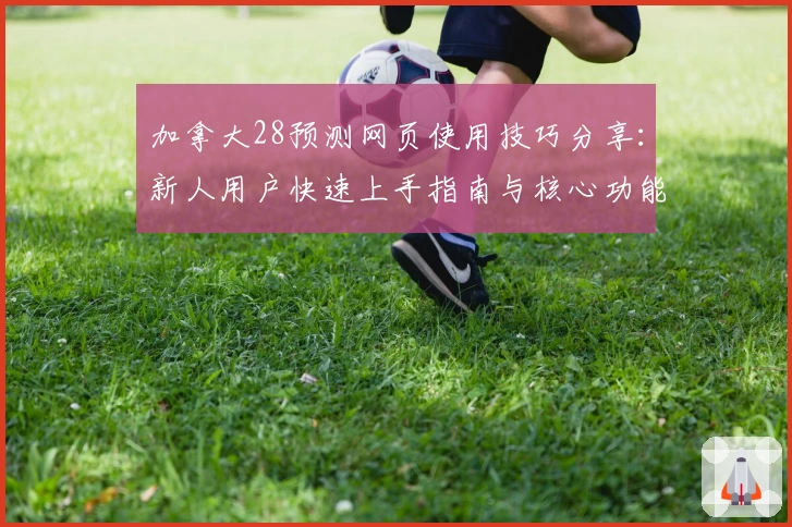 加拿大28预测网页使用技巧分享：新人用户快速上手指南与核心功能解析