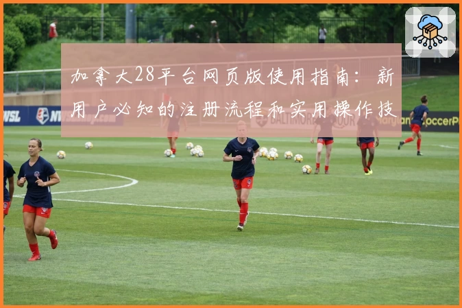 加拿大28平台网页版使用指南：新用户必知的注册流程和实用操作技巧