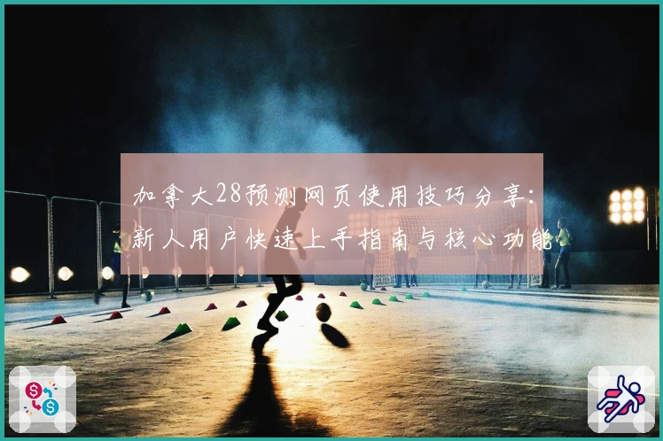 加拿大28预测网页使用技巧分享：新人用户快速上手指南与核心功能解析