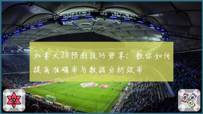 加拿大28预测技巧分享：教你如何提高准确率与数据分析效率