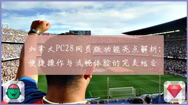 加拿大PC28网页版功能亮点解析：便捷操作与流畅体验的完美结合