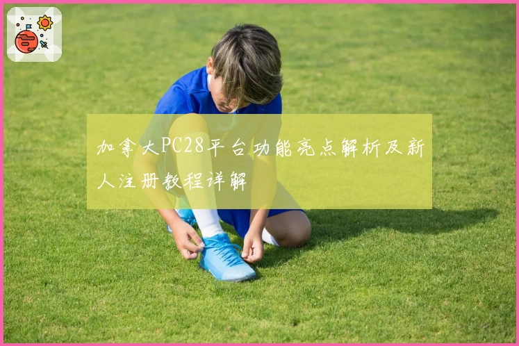 加拿大PC28平台功能亮点解析及新人注册教程详解