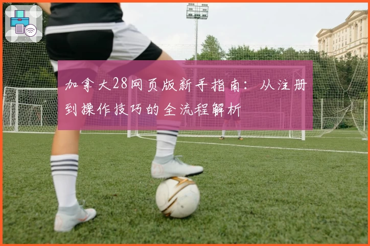 加拿大28网页版新手指南：从注册到操作技巧的全流程解析