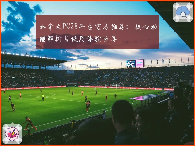 加拿大PC28平台官方推荐：核心功能解析与使用体验分享