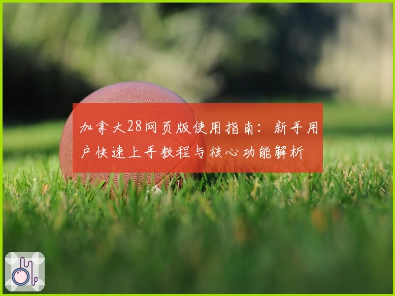 加拿大28网页版使用指南：新手用户快速上手教程与核心功能解析