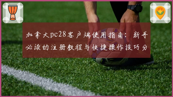 加拿大pc28客户端使用指南：新手必读的注册教程与快捷操作技巧分享
