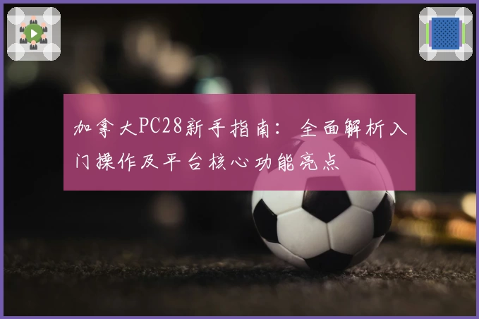加拿大PC28新手指南：全面解析入门操作及平台核心功能亮点