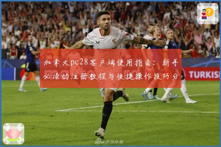 加拿大pc28客户端使用指南：新手必读的注册教程与快捷操作技巧分享
