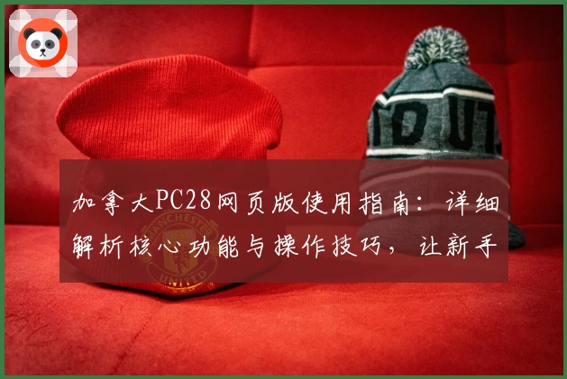 加拿大PC28网页版使用指南：详细解析核心功能与操作技巧，让新手轻松上手